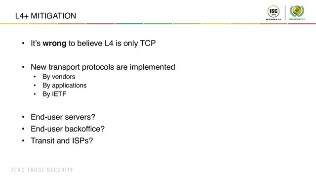 L4+ MITIGATION
• It’s wrong to believe L4 is only TCP
• New transport protocols are implemented
• By vendors
• By applications
• By IETF
• End-user servers?
• End-user backoffice?
• Transit and ISPs?

