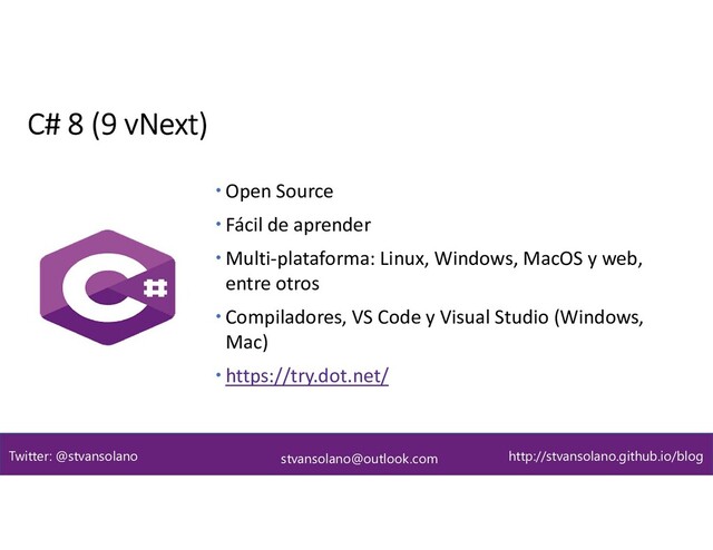  Open Source
 Fácil de aprender
 Multi-plataforma: Linux, Windows, MacOS y web,
entre otros
 Compiladores, VS Code y Visual Studio (Windows,
Mac)
 https://try.dot.net/
C# 8 (9 vNext)
stvansolano@outlook.com
Twitter: @stvansolano http://stvansolano.github.io/blog
