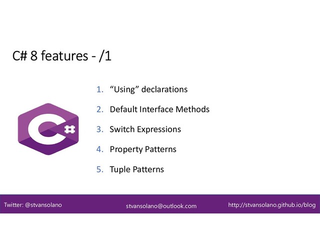 C# 8 features - /1
stvansolano@outlook.com
Twitter: @stvansolano http://stvansolano.github.io/blog
1. “Using” declarations
2. Default Interface Methods
3. Switch Expressions
4. Property Patterns
5. Tuple Patterns
