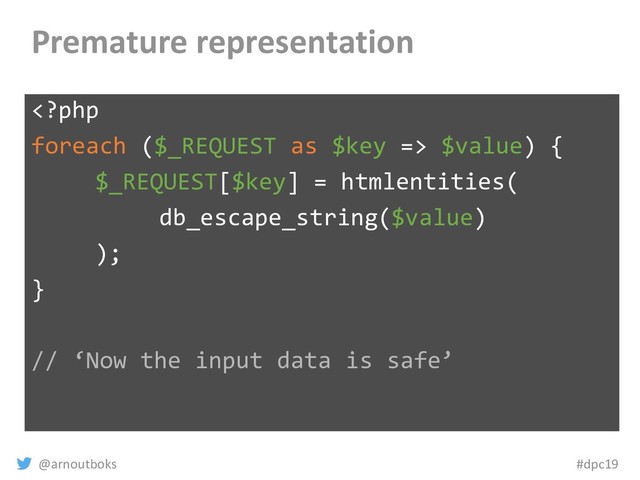 @arnoutboks #dpc19
Premature representation
 $value) {
$_REQUEST[$key] = htmlentities(
db_escape_string($value)
);
}
// ‘Now the input data is safe’

