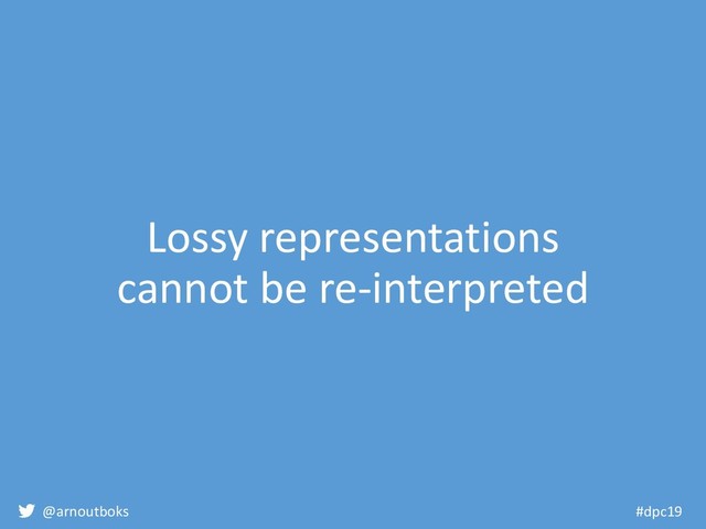 @arnoutboks #dpc19
Lossy representations
cannot be re-interpreted
