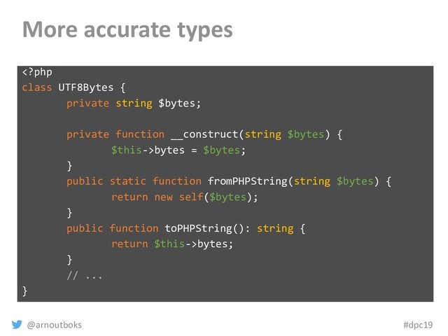 @arnoutboks #dpc19
More accurate types
bytes = $bytes;
}
public static function fromPHPString(string $bytes) {
return new self($bytes);
}
public function toPHPString(): string {
return $this->bytes;
}
// ...
}
