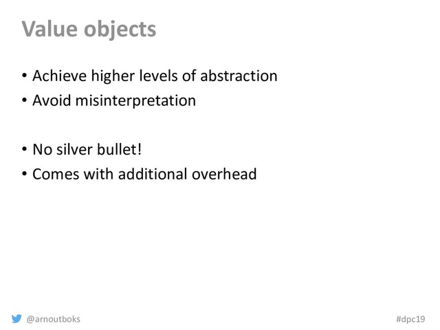 @arnoutboks #dpc19
Value objects
• Achieve higher levels of abstraction
• Avoid misinterpretation
• No silver bullet!
• Comes with additional overhead
