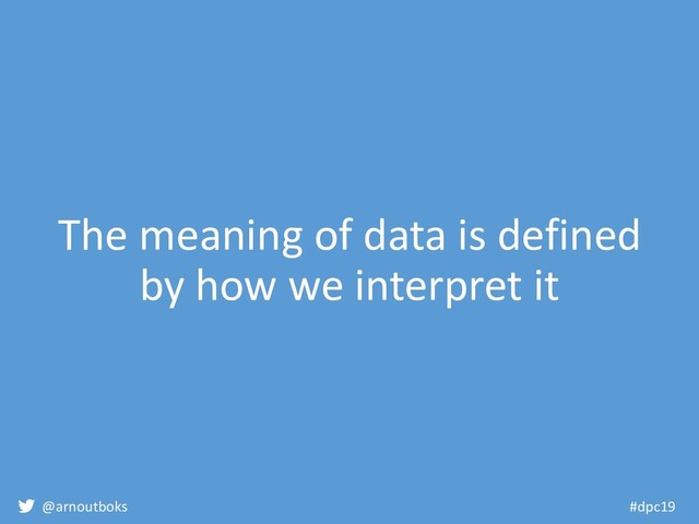 @arnoutboks #dpc19
The meaning of data is defined
by how we interpret it
