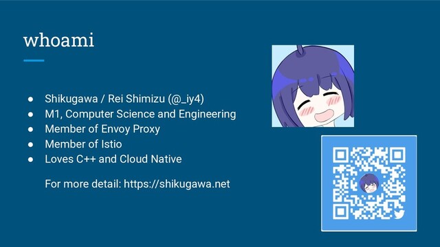 whoami
● Shikugawa / Rei Shimizu (@_iy4)
● M1, Computer Science and Engineering
● Member of Envoy Proxy
● Member of Istio
● Loves C++ and Cloud Native
For more detail: https://shikugawa.net
