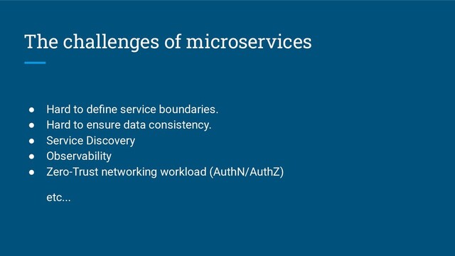 The challenges of microservices
● Hard to deﬁne service boundaries.
● Hard to ensure data consistency.
● Service Discovery
● Observability
● Zero-Trust networking workload (AuthN/AuthZ)
etc...
