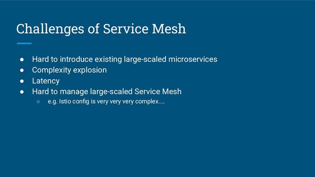 Challenges of Service Mesh
● Hard to introduce existing large-scaled microservices
● Complexity explosion
● Latency
● Hard to manage large-scaled Service Mesh
○ e.g. Istio conﬁg is very very very complex....
