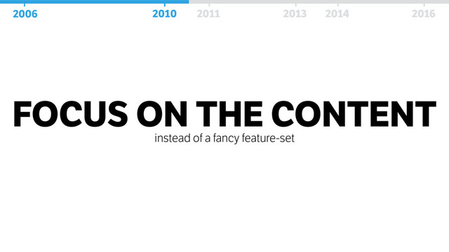 FOCUS ON THE CONTENT
instead of a fancy feature-set
2006 2010 2011 2013 2014 2016
2006 2010 2011 2013 2014 2016
