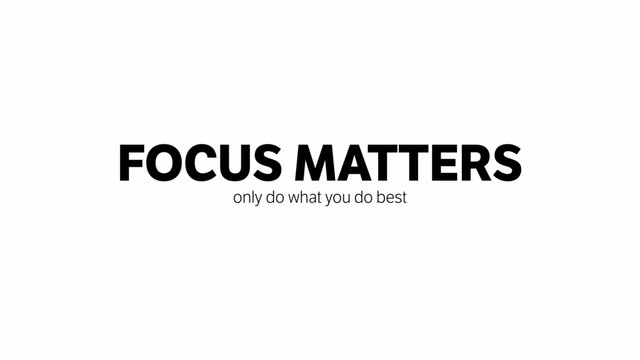 FOCUS MATTERS
only do what you do best
