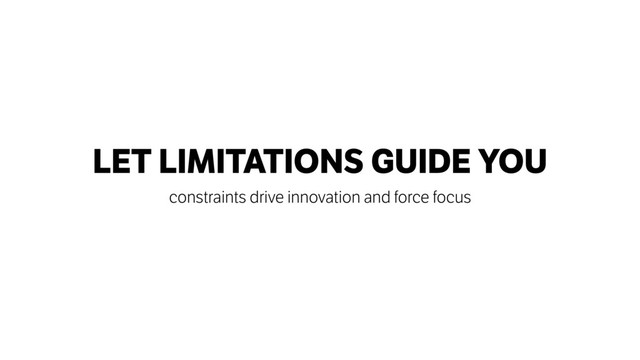 LET LIMITATIONS GUIDE YOU
constraints drive innovation and force focus

