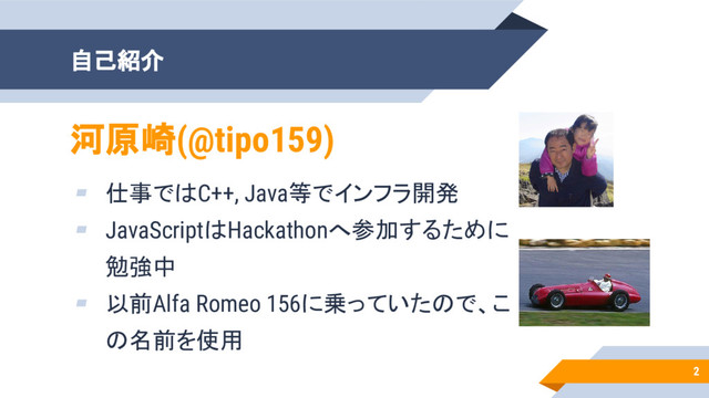 自己紹介
▰ 仕事ではC++, Java等でインフラ開発
▰ JavaScriptはHackathonへ参加するために
勉強中
▰ 以前Alfa Romeo 156に乗っていたので、こ
の名前を使用
2
河原崎(@tipo159)
