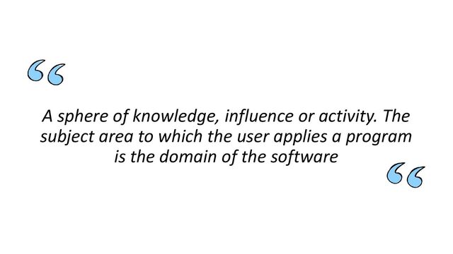 A sphere of knowledge, influence or activity. The
subject area to which the user applies a program
is the domain of the software
