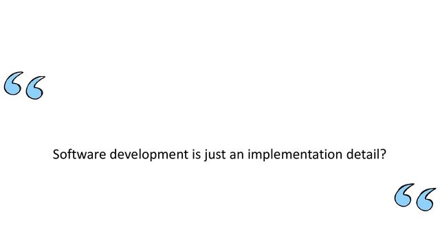 Software development is just an implementation detail?

