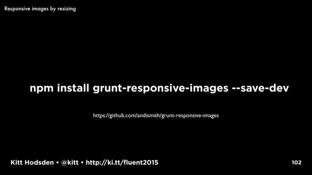Kitt Hodsden • @kitt • http://ki.tt/fluent2015
npm install grunt-responsive-images --save-dev
102
Responsive images by resizing
https://github.com/andismith/grunt-responsive-images
