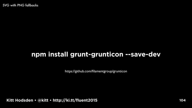 Kitt Hodsden • @kitt • http://ki.tt/fluent2015
npm install grunt-grunticon --save-dev
104
SVG with PNG fallbacks
https://github.com/ﬁlamentgroup/grunticon
