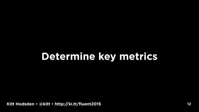 Kitt Hodsden • @kitt • http://ki.tt/fluent2015 12
Determine key metrics

