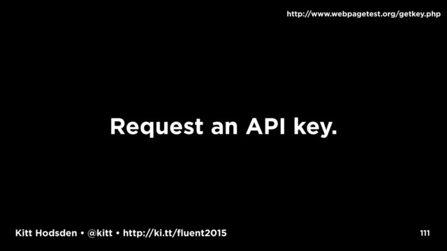 Kitt Hodsden • @kitt • http://ki.tt/fluent2015 111
http://www.webpagetest.org/getkey.php
Request an API key.

