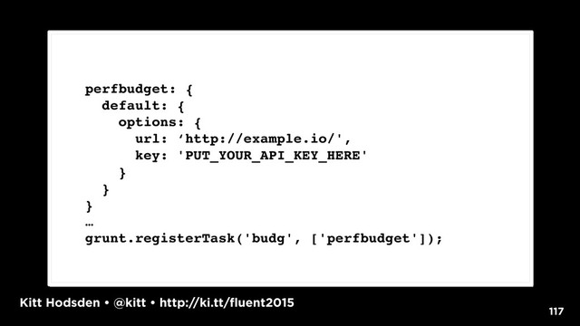 Kitt Hodsden • @kitt • http://ki.tt/fluent2015
117
perfbudget: {
default: {
options: {
url: ‘http://example.io/',
key: 'PUT_YOUR_API_KEY_HERE'
}
}
}
…
grunt.registerTask('budg', ['perfbudget']);
