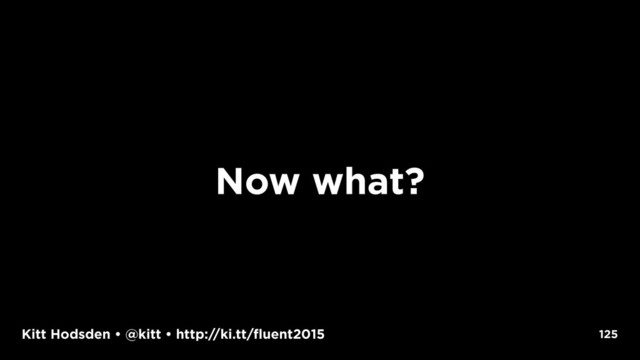 Kitt Hodsden • @kitt • http://ki.tt/fluent2015
Now what?
125

