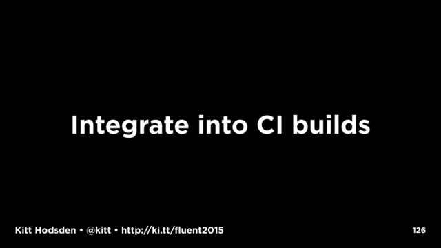 Kitt Hodsden • @kitt • http://ki.tt/fluent2015
Integrate into CI builds
126
