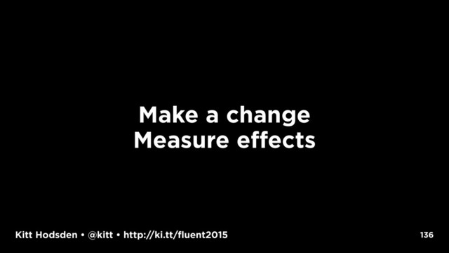 Kitt Hodsden • @kitt • http://ki.tt/fluent2015 136
Make a change
Measure effects
