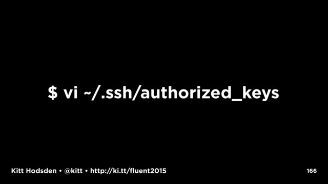 Kitt Hodsden • @kitt • http://ki.tt/fluent2015 166
$ vi ~/.ssh/authorized_keys
