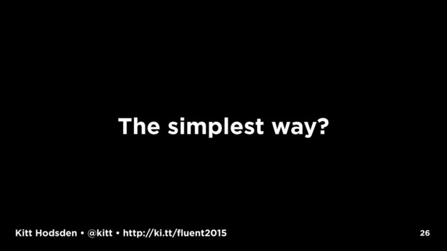 Kitt Hodsden • @kitt • http://ki.tt/fluent2015 26
The simplest way?
