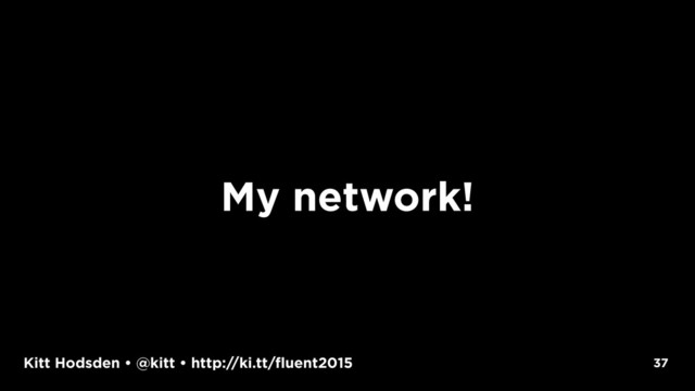 Kitt Hodsden • @kitt • http://ki.tt/fluent2015
My network!
37
