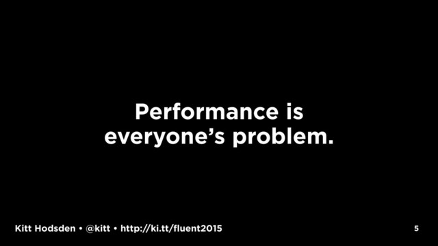 Kitt Hodsden • @kitt • http://ki.tt/fluent2015 5
Performance is
everyone’s problem.

