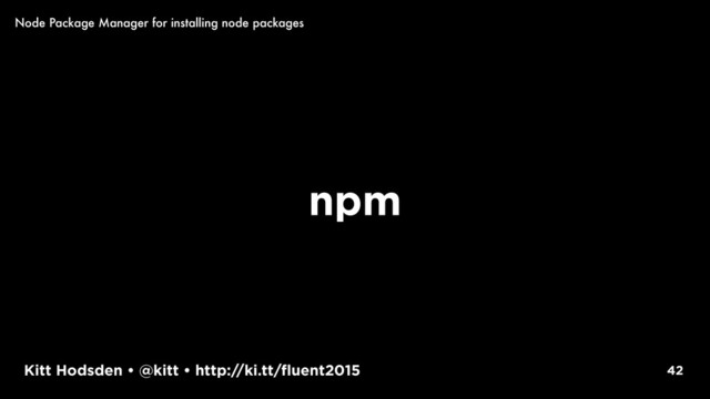 Kitt Hodsden • @kitt • http://ki.tt/fluent2015
npm
42
Node Package Manager for installing node packages
