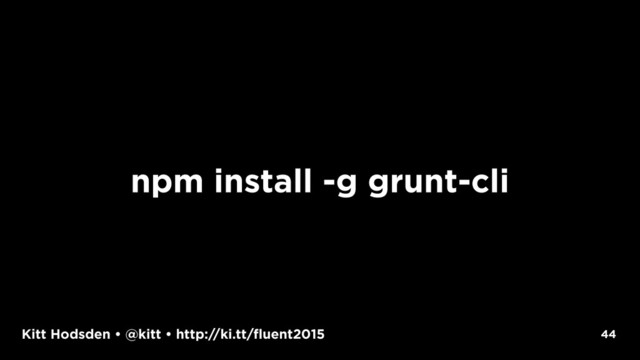 Kitt Hodsden • @kitt • http://ki.tt/fluent2015
npm install -g grunt-cli
44
