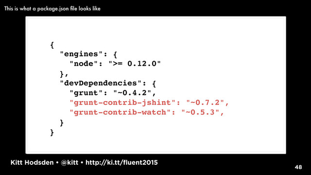 Kitt Hodsden • @kitt • http://ki.tt/fluent2015
48
{
"engines": {
"node": ">= 0.12.0"
},
"devDependencies": {
"grunt": "~0.4.2",
"grunt-contrib-jshint": "~0.7.2",
"grunt-contrib-watch": "~0.5.3",
}
}
This is what a package.json ﬁle looks like
