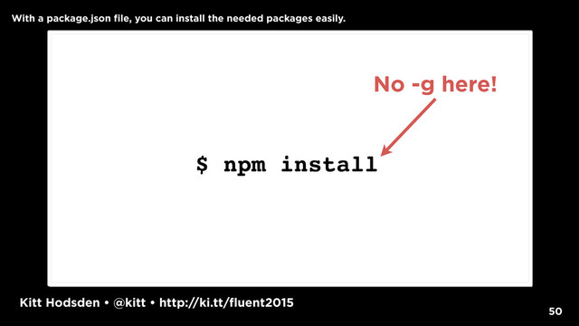 Kitt Hodsden • @kitt • http://ki.tt/fluent2015
50
$ npm install
No -g here!
With a package.json file, you can install the needed packages easily.
