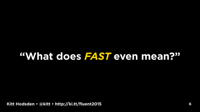 Kitt Hodsden • @kitt • http://ki.tt/fluent2015 6
“What does FAST even mean?”
