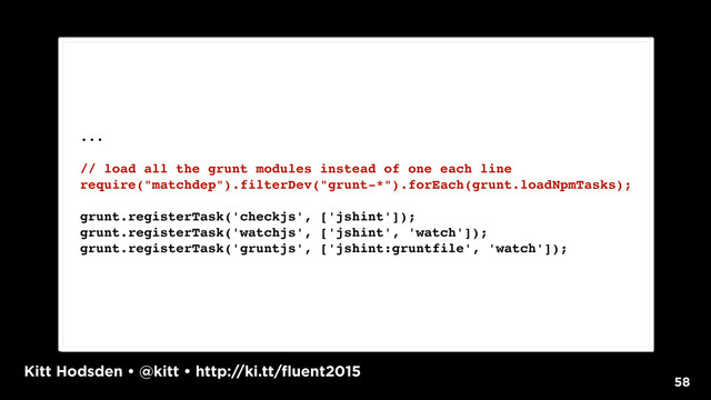 Kitt Hodsden • @kitt • http://ki.tt/fluent2015
58
...
// load all the grunt modules instead of one each line
require("matchdep").filterDev("grunt-*").forEach(grunt.loadNpmTasks);
grunt.registerTask('checkjs', ['jshint']);
grunt.registerTask('watchjs', ['jshint', 'watch']);
grunt.registerTask('gruntjs', ['jshint:gruntfile', 'watch']);
