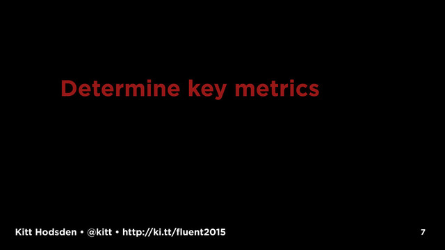 Kitt Hodsden • @kitt • http://ki.tt/fluent2015 7
Determine key metrics
