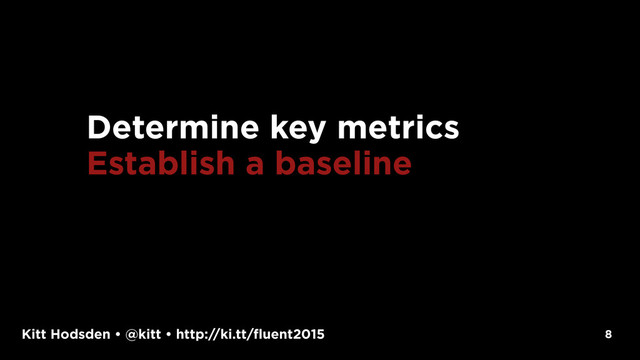 Kitt Hodsden • @kitt • http://ki.tt/fluent2015 8
Determine key metrics
Establish a baseline
