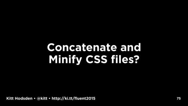 Kitt Hodsden • @kitt • http://ki.tt/fluent2015
Concatenate and
Minify CSS files?
75
