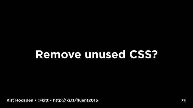 Kitt Hodsden • @kitt • http://ki.tt/fluent2015
Remove unused CSS?
79
