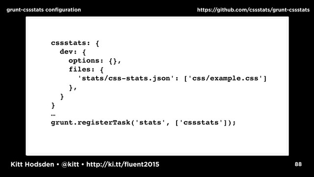 Kitt Hodsden • @kitt • http://ki.tt/fluent2015 88
grunt-cssstats configuration https://github.com/cssstats/grunt-cssstats
cssstats: {
dev: {
options: {},
files: {
'stats/css-stats.json': ['css/example.css']
},
}
}
…
grunt.registerTask('stats', ['cssstats']);
