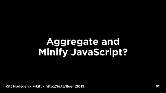Kitt Hodsden • @kitt • http://ki.tt/fluent2015
Aggregate and
Minify JavaScript?
92
