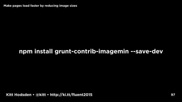 Kitt Hodsden • @kitt • http://ki.tt/fluent2015
npm install grunt-contrib-imagemin --save-dev
97
Make pages load faster by reducing image sizes
