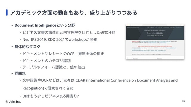 23
ΞΧσϛοΫํ໘ͷಈ͖΋͋Γɺ੝Γ্͕Γͭͭ͋Δ
• Document Intelligenceͱ͍͏෼໺


• Ϗδωεจॻͷߏ଄Խͱ಺༰ཧղΛ໨తͱͨ͠ݚڀ෼໺


• NeurIPS 2019, KDD 2021Ͱworkshop͕։࠵


• ۩ମతͳλεΫ


• υΩϡϝϯτ΍ϨγʔτͷOCRɺࡱӨը૾ͷิਖ਼


• υΩϡϝϯτͷΧςΰϦࣝผ


• ςʔϒϧ΍ϑΥʔϜೝࣝͱɺ஋ͷநग़


• งғؾ


• จࣈೝࣝ΍OCRͳͲ͸ɺݩʑ͸ICDAR (International Conference on Document Analysis and
Recognition)Ͱݚڀ͞Ε͖ͯͨ


• DI͸΋͏গ͠Ϗδωε&Ԡ༻دΓ?
