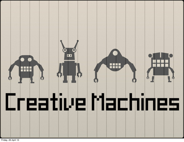 Creative Machines
Friday, 26 April 13
