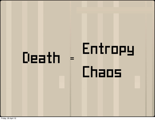 Entropy
Death =
Chaos
Friday, 26 April 13
