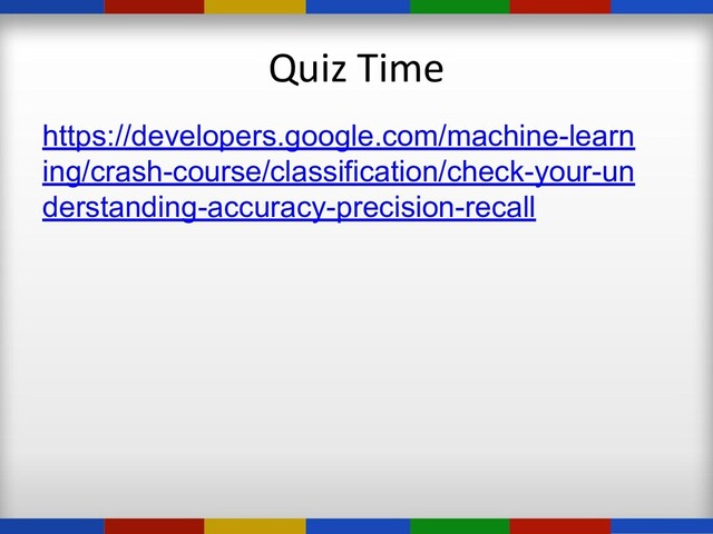Quiz Time
https://developers.google.com/machine-learn
ing/crash-course/classification/check-your-un
derstanding-accuracy-precision-recall
