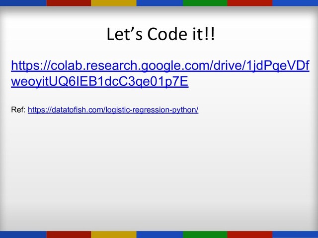 Let’s Code it!!
https://colab.research.google.com/drive/1jdPqeVDf
weoyitUQ6IEB1dcC3qe01p7E
Ref: https://datatofish.com/logistic-regression-python/
