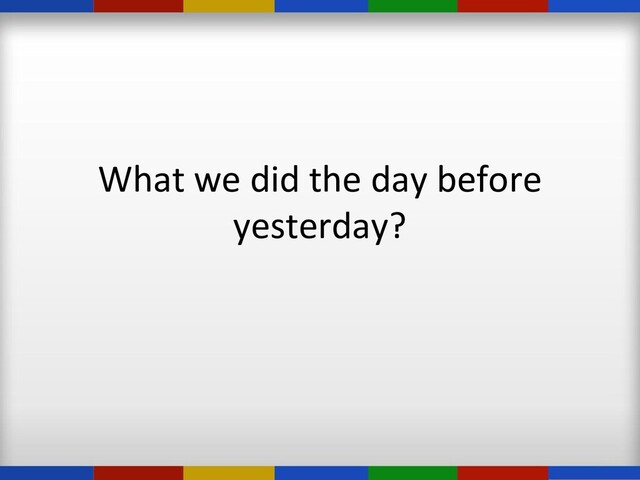 What we did the day before
yesterday?
