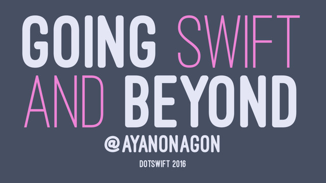 GOING SWIFT
AND BEYOND
@AYANONAGON
DOTSWIFT 2016
