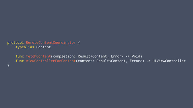 protocol RemoteContentCoordinator {
typealias Content
func fetchContent(completion: Result -> Void)
func viewControllerForContent(content: Result) -> UIViewController
}
